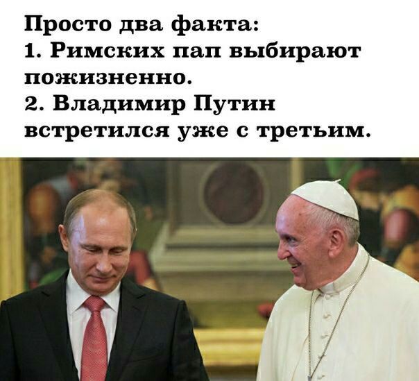 Просто два факта 1 Римских пап выбирают пожизненно 2 Владимир Путин встретился уже с третьим