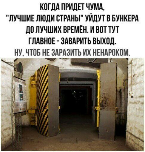 КОГДА ПРИдЕТ ЧУМА ЛУЧШИЕ ЛЮДИ СТРАНЫ УИДУТ В БУНКЕРА дп ЛУЧШИХ ВРЕМЁН И ВПТ ТУТ ГЛАВНПЕ ЗАВАРИТЬ ВЫХПД НУ ЧТОБ НЕ ЗАРАЗИТЬ ИХ НЕНАРПКПМ т