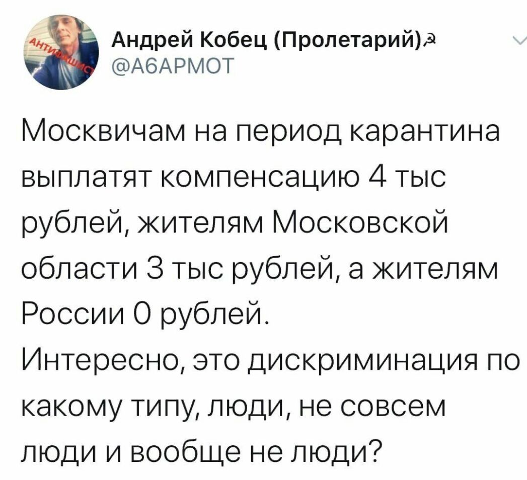 _ Андрей Кобец Пролетарий9 АбАРМОТ Москвичам на период карантина выплатят компенсацию 4 тыс рублей жителям Московской области 3 тыс рублей а жителям России 0 рублей Интересно это дискриминация по какому типу люди не совсем люди и вообще не люди