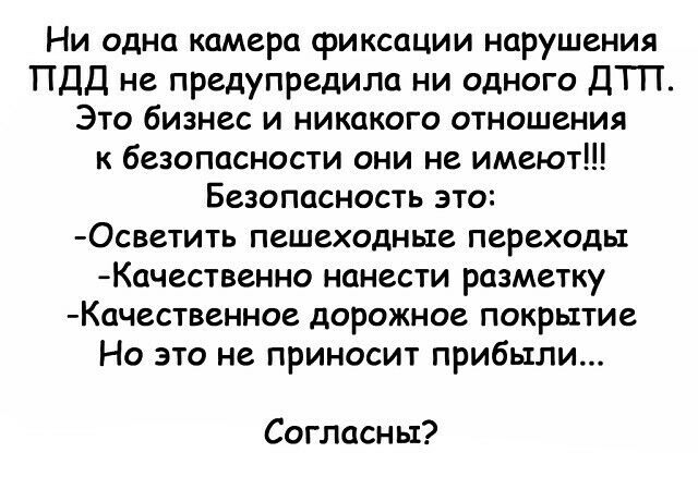 Ни одна камера фиксации нарушения ПДД не предупредила ни одного ДТП Это бизнес и никакого отношения к безопасности они не имеют Безопасность это Осветить пешеходные переходы Качественно нанести разметку Качественное дорожное покрытие Но это не приносит прибыли Согласны