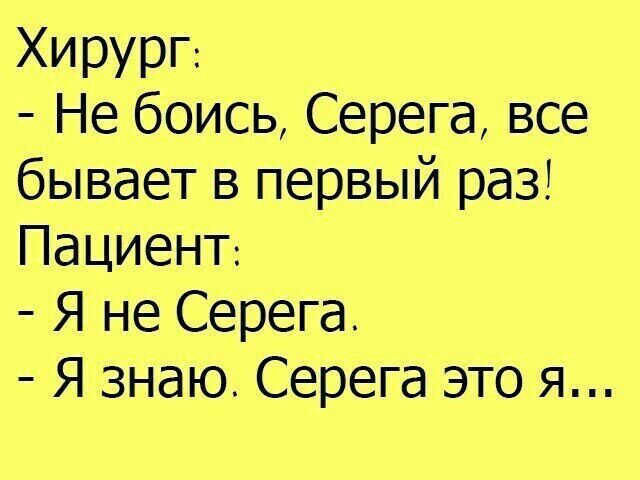 ХирурГ Не боись Серега все бывает в первый раз ПациеНТ Я не Серега Я знаю Серега это я