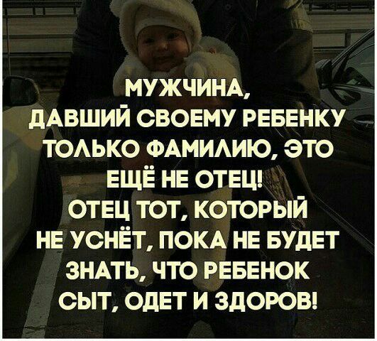 МУЖЧИНА дАВШИЙ СВОЕМУ РЕБЕНКУ ТОАЬКО ФАМИАИЮ это ЕЩЁ НЕ ОТЕЦ ОТЕЦ тот который НЕ уснёт ПОКА НЕ БУДЕТ ЗНАТЬ что РЕБЕНОК сыт опт и здоювд