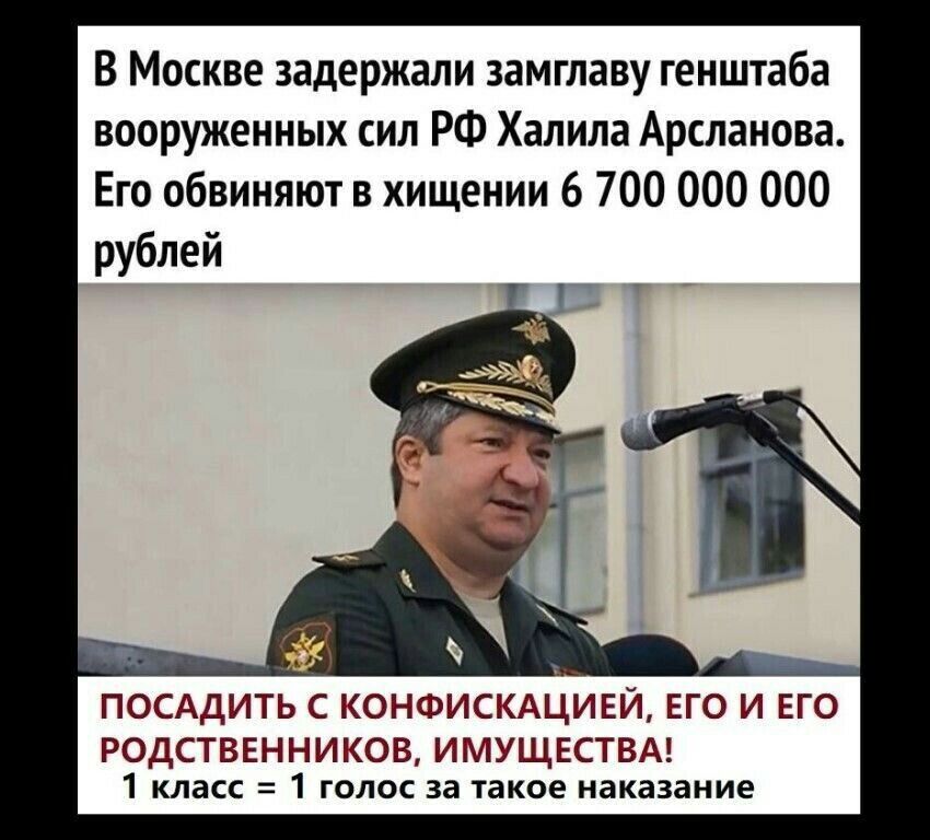 В Москве задержали замглаву генштаба вооруженных сил РФ Халила Арсланова Его обвиняют в хищении 6 700 000 000 ПОСАДИТЬ С КОНФИСКАЦИЕЙ ЕГО И ЕГО РОДСТВЕННИКОВ ИМУЩЕСТВА 1 класс 1 голос за такое наказание