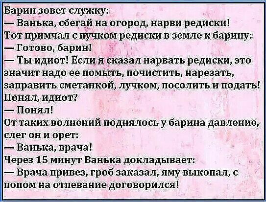 і Барин зовет служку Ванька сбегай на огород нарви редиски Тот примчал пучком родинки в земле к барину Готово барин Ты идиот Если я оказал нарвать редиски это значит надо еепомыть почистить нарезать заправить сметанкой пучком посолить и подать Понял идиот Понял От таких волнений поднялопь у барина давление слег он и орет Ванька врача Через 15 минут Ванька докладывает Врача привез гроб заказал яму 
