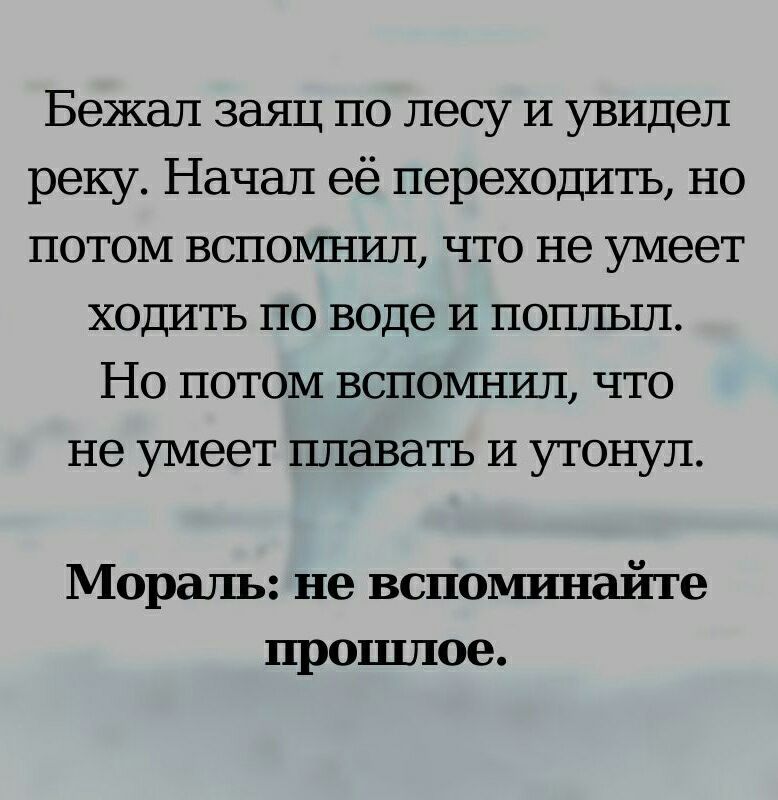 Бежал заяц по лесу И увидел реку Начал её переходить но потом воловшил что не умеет ходитъ по воде И попльш Но потом вспомнил что не умеет плавать и утонул Мораль не вспошшайте прошлое