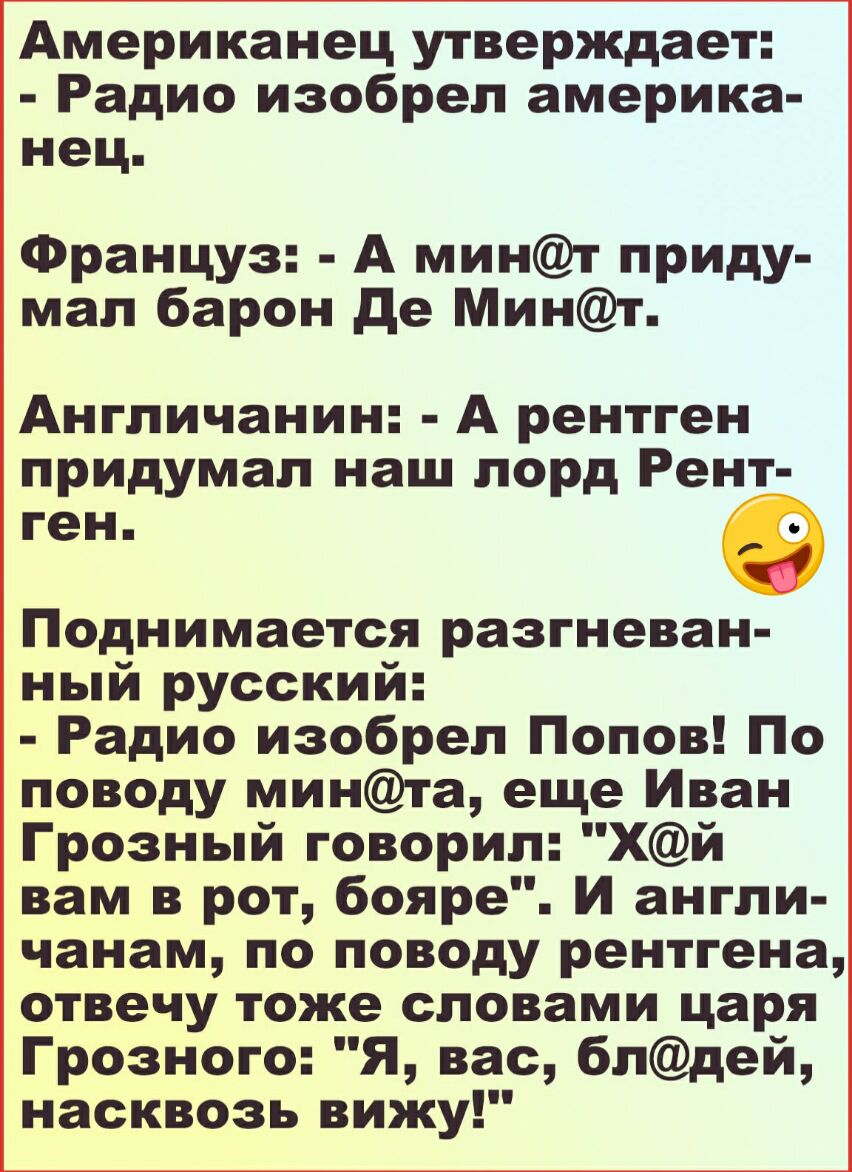 Американец утверждает Радио изобрел америка нец Француз А минт приду мал барон де Минт Англичанин А рентген придумал наш лорд Рент ген Поднимается разгневан ный русский Радио изобрел Попов По поводу минта еще Иван Грозный говорил Хй вам в рот бояре И англи чанам по поводу рентгена отвечу тоже словами царя Грозного Я вас блдей насквозь вижу