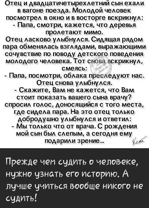 Отец и двадцатичетырехдетний сын ехади в вагоне поезда МоАодой чеАовек посмотреА в окно и в восторге вскрикнуА Папа смотри кажется что деревья продетают мимо Отец Аасково удыбнудся Сидящая рядом пара обменядась взгАядами выражающими сочувствие по поводу детского поведения мододого чедонека Тот сно вскрикнуА смеясь Папа посмотри обдака пресжедуют нас Отец снова уАыбнуАся Скажите Вам не кажется что 