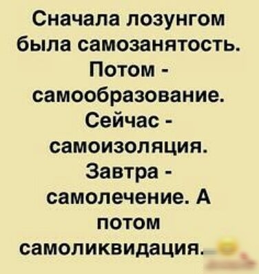Сначала лозунгом была самозанятость Потом самообразование Сейчас самоизоляция Завтра самолечение А ПОТОМ самоликвидация