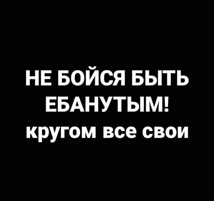 НЕ Бойся БЫТЬ ЕБАНУТЫМ кругом все свои