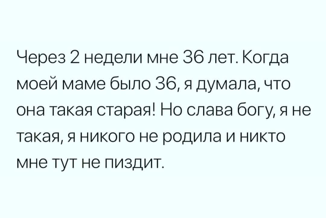 Через 2 недели мне 36 лет Когда моей маме было 36 я думала что она такая старая Но слава богу я не такая я никого не родила и никто мне тут не пиздит