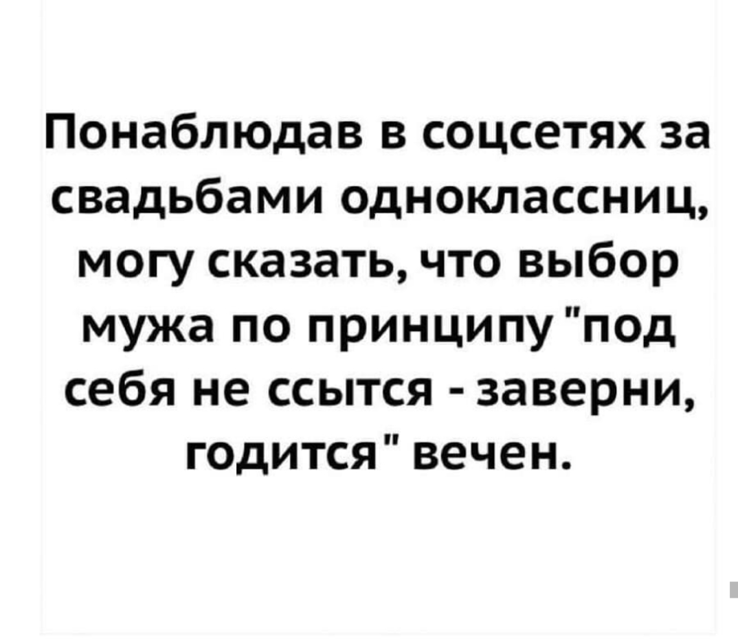 Понаблюдав в соцсетях за свадьбами одноклассниц могу сказать что выбор мужа по принципу под себя не ссытся заверни годится вечен