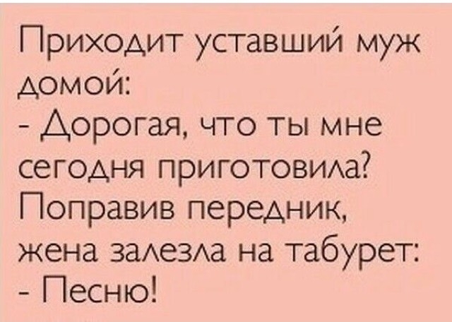 Приходит уставший муж домой Дорогая что ты мне сегодня приготовида Поправив передник жена задевха на табурет Песню