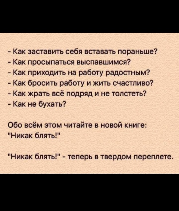 Как заставить себя вставать пораньше Как просыпаться выспавшимся Как приходить на работу радостным Как бросить работу и жить счастливо Как жрать всё подряд и не топстеть Как не бухать Обо всём этом читайте в новой книге Никак блять Никак блять теперь в твердом переплете