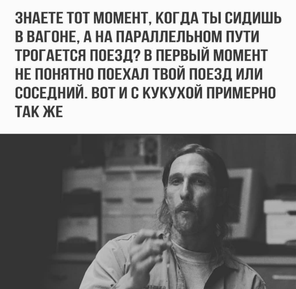 ЗНАЕТЕ ТОТ МОМЕНТ КОГДА ТЫ СИДИШЬ В ВАГОНЕ А НА ПАРАЛЛЕЛЬНОМ ПУТИ ТРОГАЕТСЯ ПОЕЗД В ПЕРВЫЙ МОМЕНТ НЕ ПОНЯТНО ПОЕХАЛ ТВОЙ ПОЕЗД ИЛИ ОООЕДНИЙ ВОТ И О КУКУХОЙ ПРИМЕРНО ТАК ЖЕ