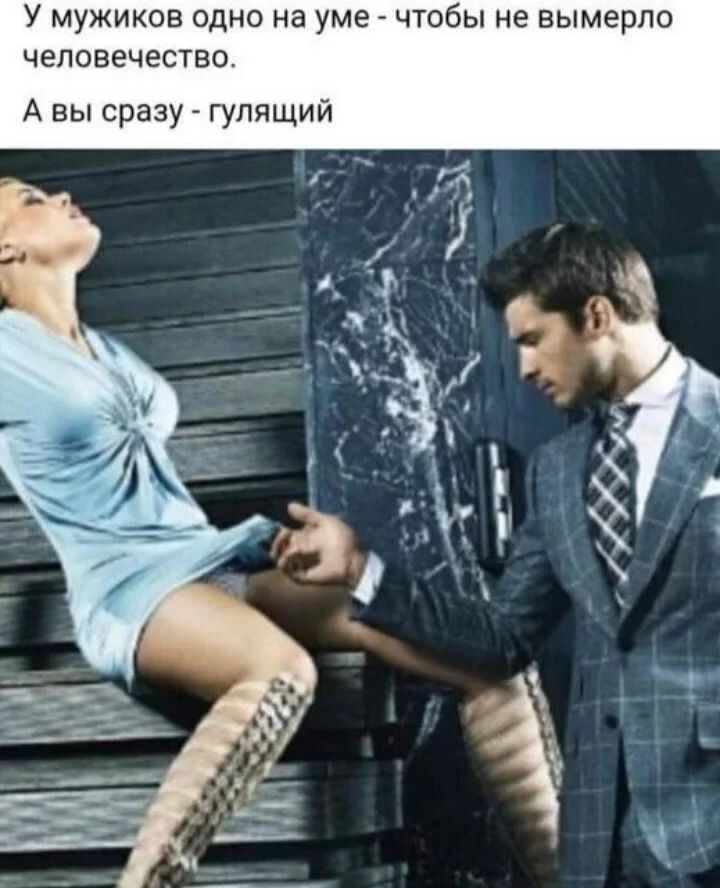 У МУЖИКОВ ОДНО НЭ уме ЧТОбЫ НЕ ВЫМЕРЛО ЧЕЛОВЕЧЕСТВО А вы сразу гулящий