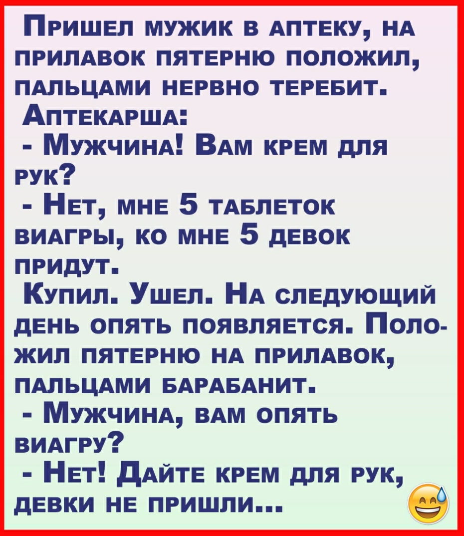 Пришел мужик в АПТЕКУ НА ПРИЛАВОК пятврню положил ПАЛЬЦАМИ нервно ТЕРЕБИТ АПТЕКАРША МУЖЧИНА ВАм крем для РУК НЕТ МНЕ 5 ТАБЛЕТОК ВИАГРЫ ко МНЕ 5 дввок придут Купил Ушвл НА следующий день опять появляется Поло жил пятврню НА ПРИЛАВОК ПАЛЬЦАМИ БАРАБАНИТ МУЖЧИНА ВАМ опять ВИАГРУ НЕт дАЙТЕ КРЕМ для РУК девки НЕ пришли