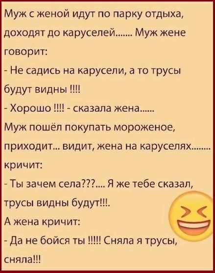 Муж с женой идут по парку отдыха доходят до каруселей Муж жене говорит Не садись на карусели а то трусы будут видны Хорошо сказала жена Муж пошёл покупать мороженое приходит видит жена на каруселях кричит Ты зачем села Я же тебе сказал трусы видны будут А жена кричит да не бойся ты Сняла я трусы сняла