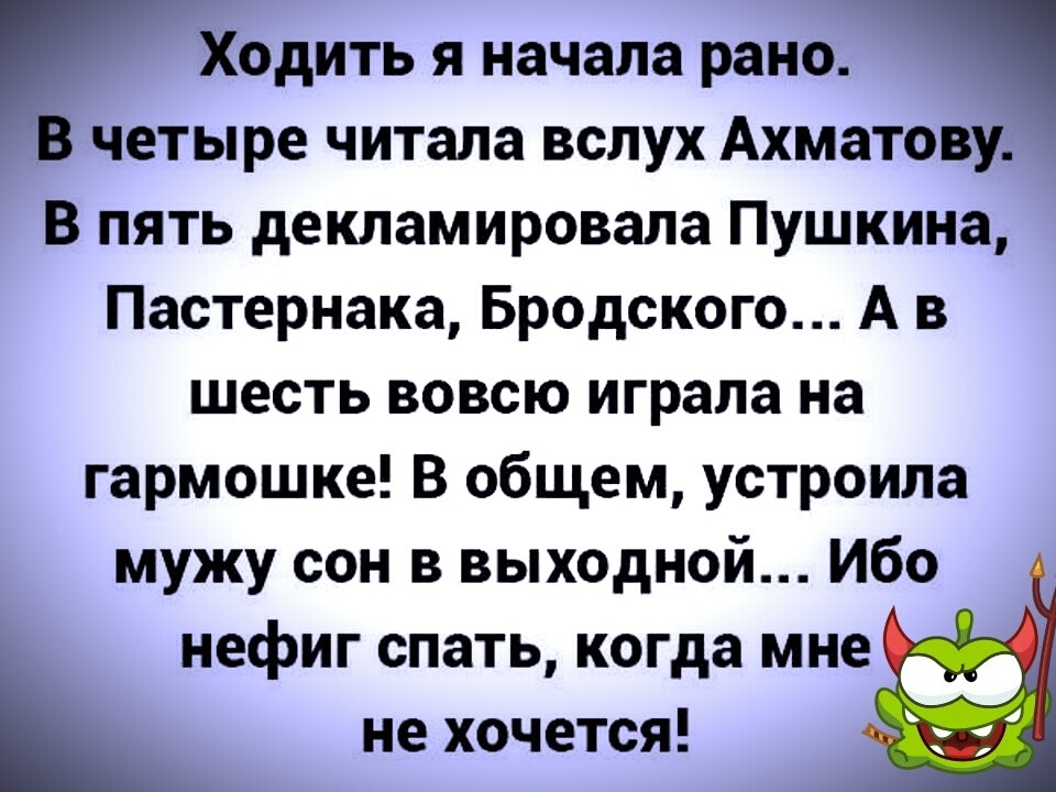 Ходить я начала рано четыре читала вслух Ахматов В пять декламировала Пушкина Пастернака Бродского А в шесть вовсю играла на гармошке В общем устроила мужу сон в выходной Ибо нефиг спать когда мне не хочется