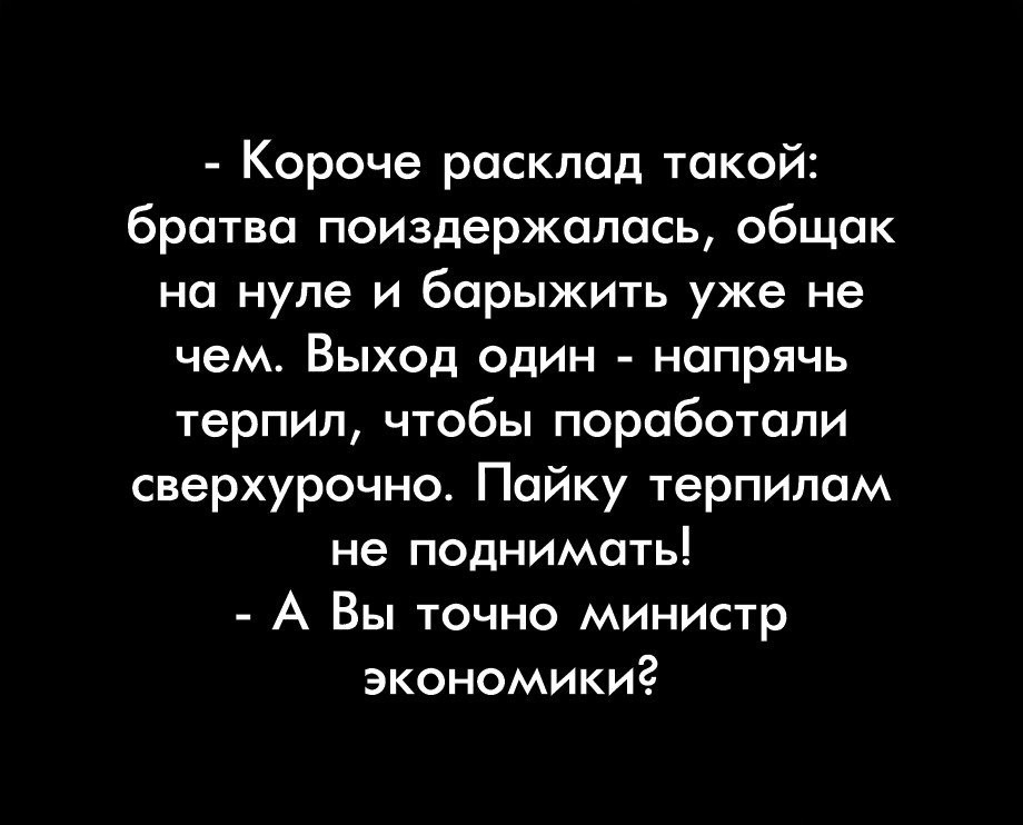Короче расклад такой братва поиэдержалось общак на нуле и барыжить уже не чем Выход один напрячь терпил чтобы поработали сверхурочно Пайку терпилом не поднимать А Вы точно министр экономики
