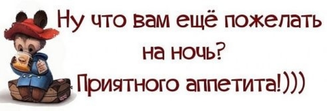 Ну что вам ещё пожелать на ночь Приятного аппетита
