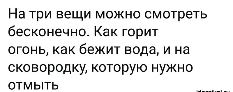 На три вещи можно смотреть бесконечно Как горит огонь как бежит вода и на сковородку которую нужно отмыть