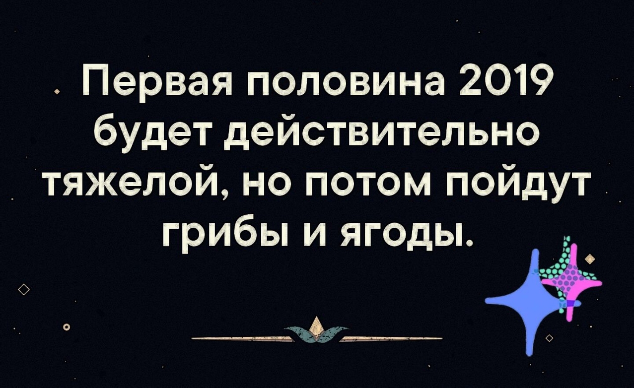 Первая половина 2019 будет действительно тяжелой но потом пойдут грибы и ягоды _ _чъг_ _