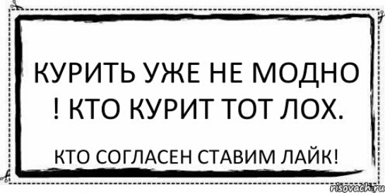 курить УЖЕ НЕ модно КТО КУРИТ ТОТ ЛОХ КТО СОГЛАСЕН СТАВИМ ЛАЙК