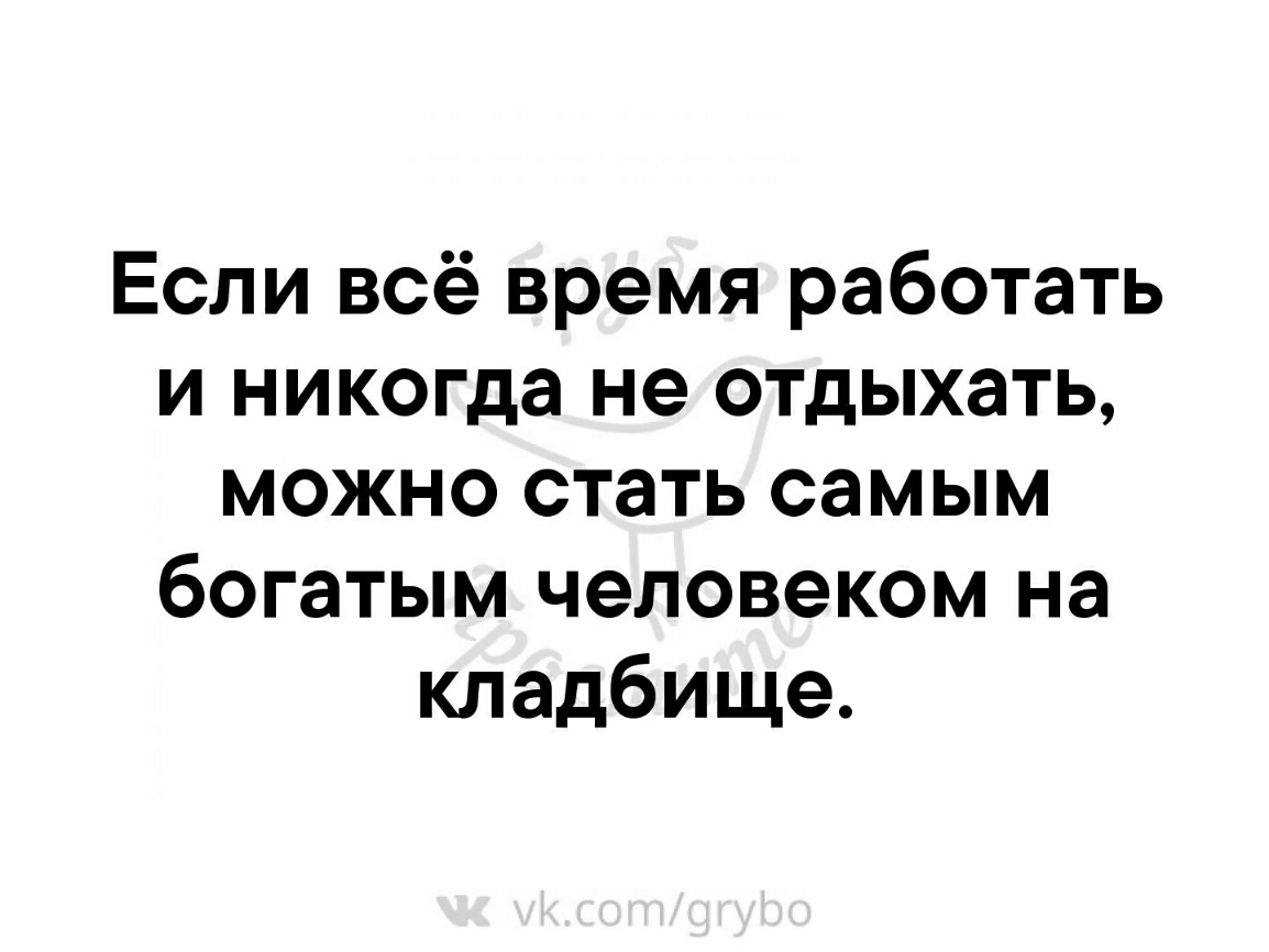Если всё время работать и никогда не отдыхать можно стать самым богатым человеком на кладбище