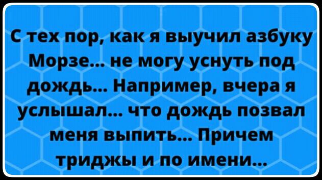 С тех пор как я выучил азбуку Морзе не могу уснуть под дождь Например вчера я услышал что дождь позвал МЕНЯ ВЫПИТЬ причем триджы И ПО ИМЕНИ
