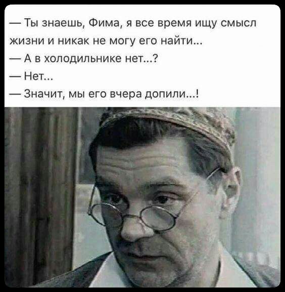 Ты знаешь Фима я все время ищу смысл ЖИЗНИ И никак не МОГУ ЭГО НЭЙТИ А в холодильнике нет Нет Значит мы его вчера допипи