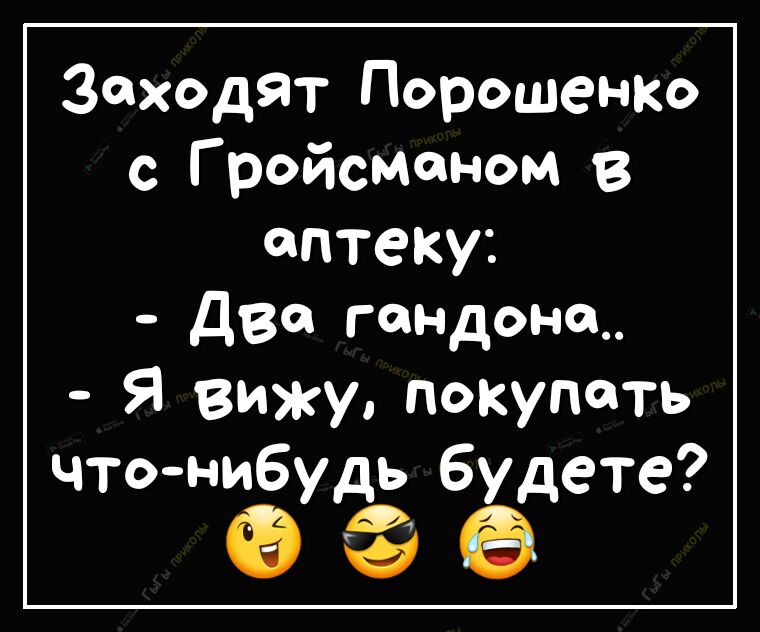 Заходят Порошенью с Г ройсмоном в аптеку Два гандонц Я вижу покупать что нибуЁ будете
