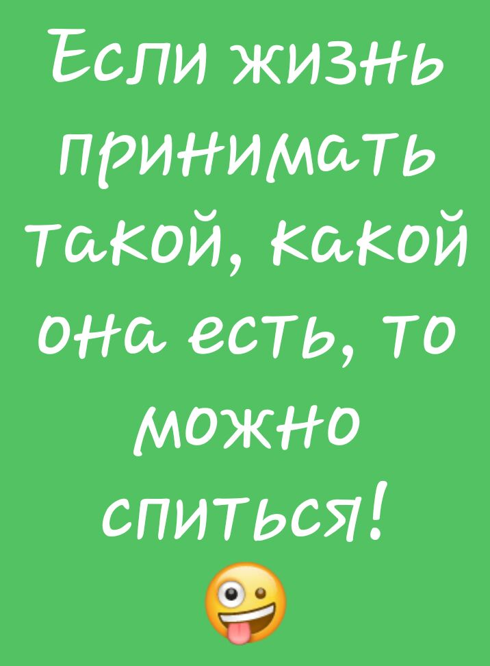 Если жизнь принимать Такой Какой она есть то можно впиться