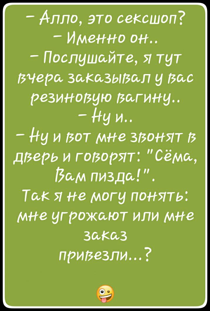 Алло это сексшоп Именно он Послушайте Я тут вчера заКаЗЫВаЛ Вас резиновую Вагина Ну и _ Ну и вот мне звонят В дверь и годорят Сёма Зам пизда Так Я не могу понять мне угрожают или мне Заказ придезли