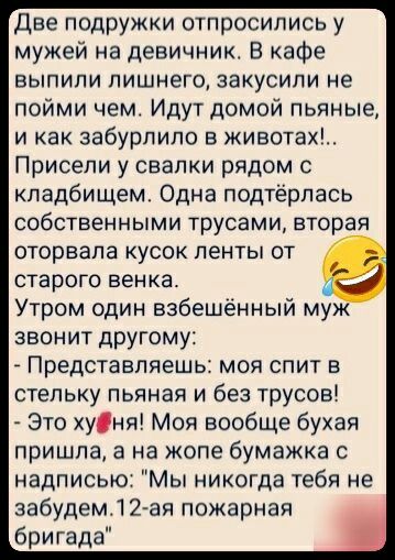 две подружки отпросипись у мужей на девичник В кафе выпили лишнего закусипи не пойми чемт Идут домой пьяные и как забурпипо животах Присели у свалки рядом с кладбищем Одна подтёрлась собственными трусами вторая оторвала кусок ленты от старого венка Утром один взбешенный му звонит дрУгому Представляешь моя спит в стельку пьяная и без трусов Это уня Моя вообще бухая пришла а на жопе бумажка с надпис