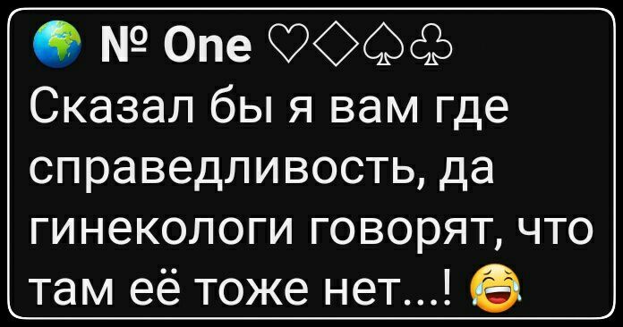 0 Опе 99с2 Сказал бы я вам где справедливость да гинекологи говорят что там её тоже нет