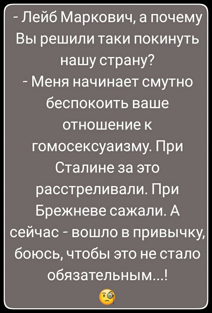 Лейб Маркович а почему Вы решили таки покинуть нашу страну Меня начинает смутно беспокоить ваше отношение к гомосексуаизму При Сталине за это расстреливали При Брежневе сажали А сейчас вошло в привычку боюсь чтобы это не стало обязательным