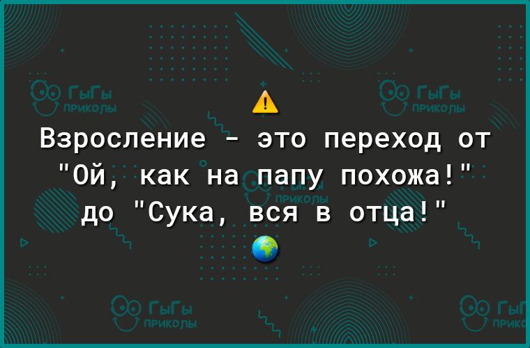 взросление _ ЭТО переход ОТ Ой как на папу похожа до Сука вся в отца