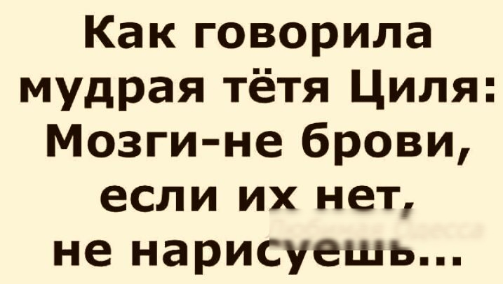 Как говорила мудрая тётя Циля Мозги не брови если их нет не нарисуешь