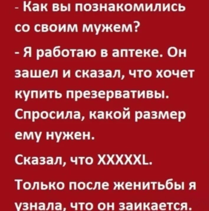 Как вы познакомились со своим мужем Я работаю в аптеке Он зашел и сказал что хочет купить презервативы Спросила какой размер ему нужен Сказал что ХХХХХЪ ТОЛЬКО ПОСЛЕ ЖЕНИТЬбЫ Я Узнала ЧТО ОН заикается