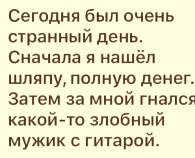 Сегодня был очень странный день Сначала я нашёл шляпу полную денег Затем за мной гнался какойто злобный мужик с гитарой