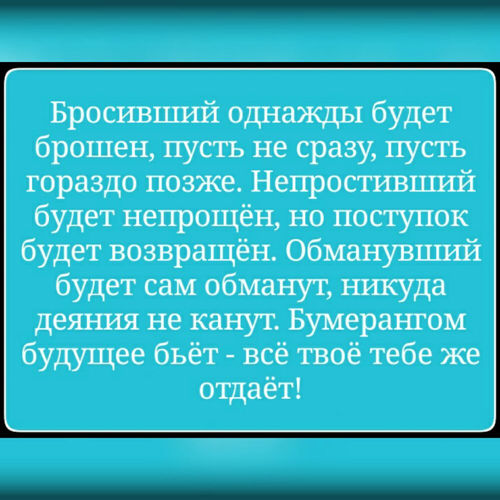 Бросивцшй однажды будет брошен пусть не сразу пусть гораздо позже Непростившші будет непрощён но поступок будет возвращён Обманувший будет сам обманут никуда деяния не канут Бумерангом будущее бьёт всё твоё тебе же отдаёт