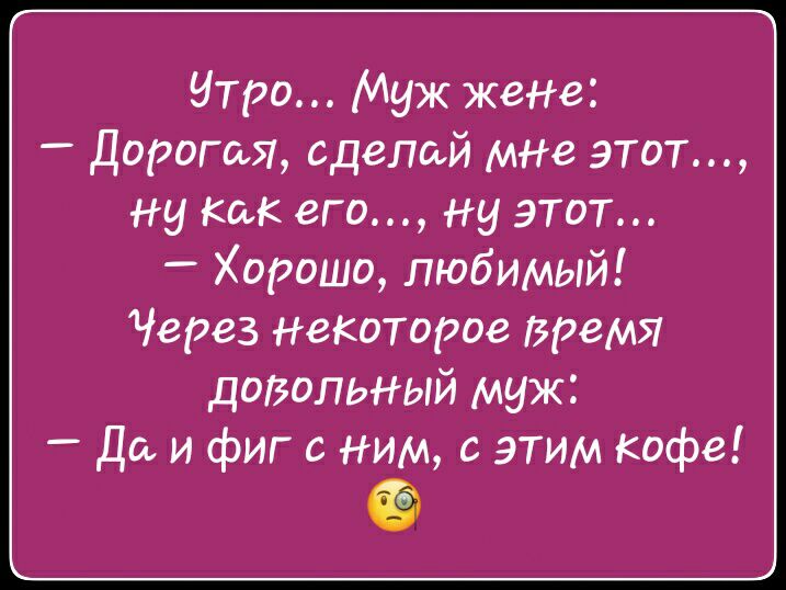 утро Муж жене Дорогая сделай мне этот ну как его на этот Хорошо любимый Через некоторое время дозольный муж Да и фиг с ним с этим Кофе