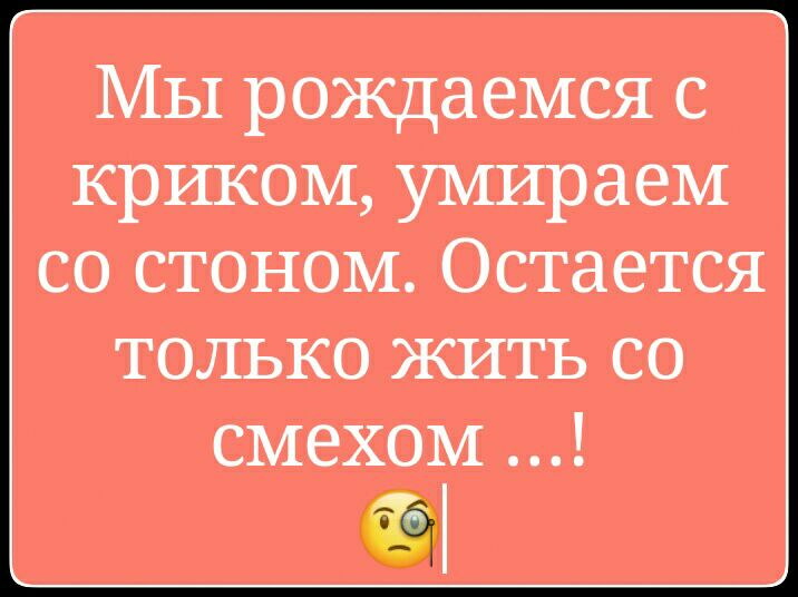 Мы рождаемся с криком умираем со стоном Остается только жить со смехом