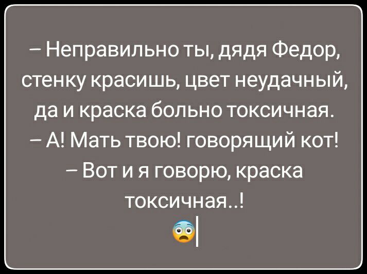 Неправильно ты дядя Федор стенку красишь цвет неудачный да и краска больно токсичная А Мать твою говоря щий кот Вот и я говорю краска токсичная Фі