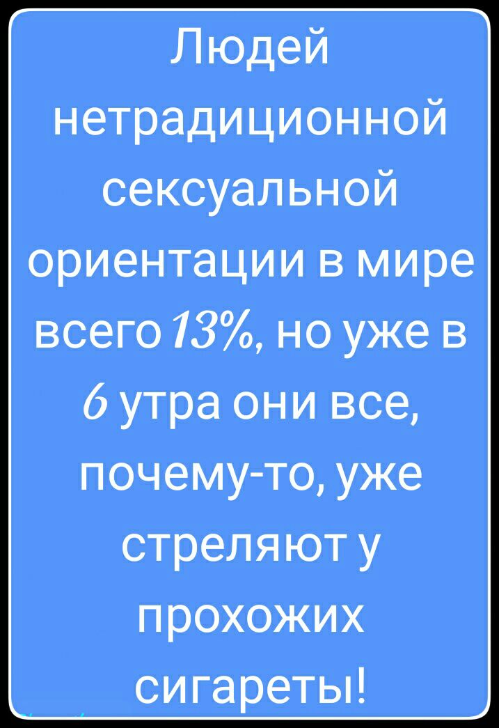 Людей нетрадиционной сексуальной ориентации в мире всего 13 но уже в 6 утра они все почему то уже стреляют у прохожих сигаретьп
