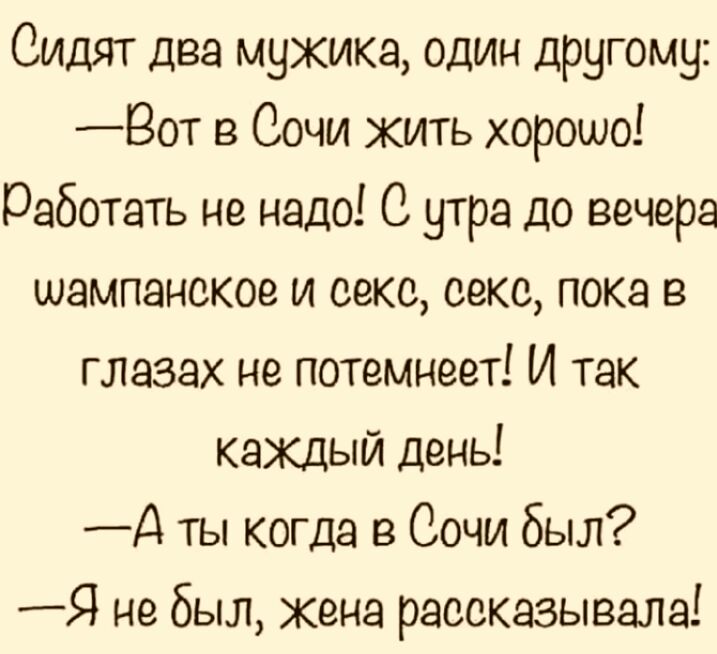 Сидят два мужика один другому Вот в Сочи кить хорошо работать не надо 0 утра до вечера шампанское и секс секс пока в глазах не потемнест И так каждый день Д ты когда в Сочи был Я небыл жена рассказывала