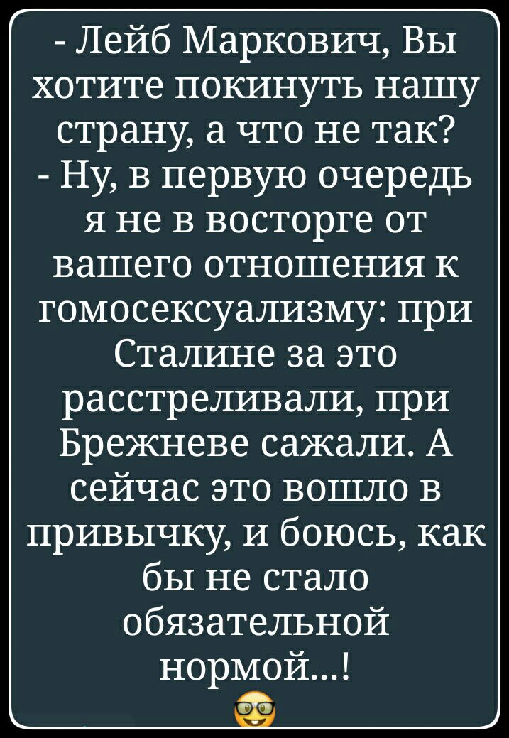 Лейб Маркович Вы хотите покинуть нашу страну а что не так Ну в первую очередь я не в восторге от вашего отношения к гомосексуализму при Сталине за это расстреливали при Брежневе сажали А сейчас это вошло в привычку и боюсь как бы не стало обязательной нормой