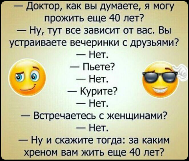 Доктор как вы думаете я могу прожить еще 40 лет Ну тут все зависит от вас Вы усграиваете вечеринки с дРУзьями Нет Пьете 00 Нет Курите Нет Всгречаетесь с женщинами Нет Ну и скажите тогда за каким