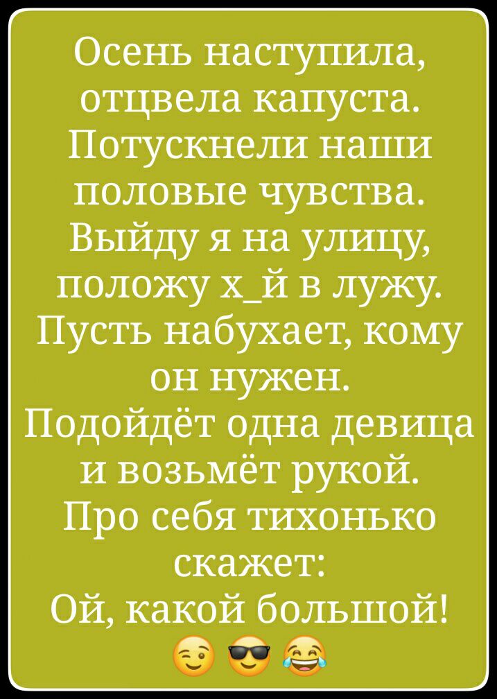 Осень наступила отцвела капуста Потускнели наши половые чувства Выйду я на улицу положу х_й в лужу Пусть набухает кому он нужен Подойдет одна девица И возьмёт рукой Про себя тихонько скажет Ой какой большой 9 а