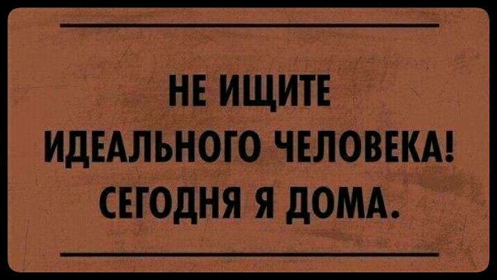 НЕ ИЩИТЕ ИДЕАЛЬНОГО ЧЕЛОВЕКА СЕГОДНЯ Я дОМА